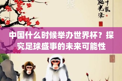 中国什么时候举办世界杯？探究足球盛事的未来可能性