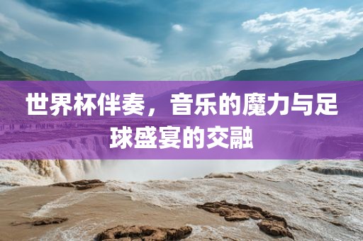 世界杯伴奏，音乐的魔力与足球盛宴的交融漯河市盈旭机械设备有限公司
