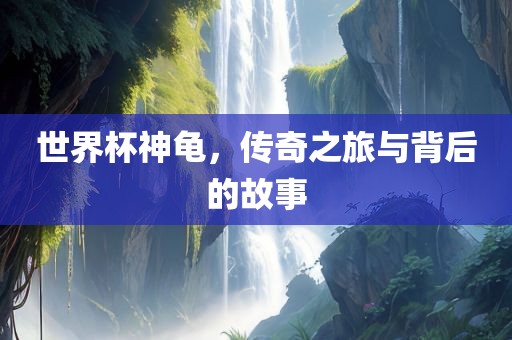 世界杯神龟，传奇之旅与背后的故事