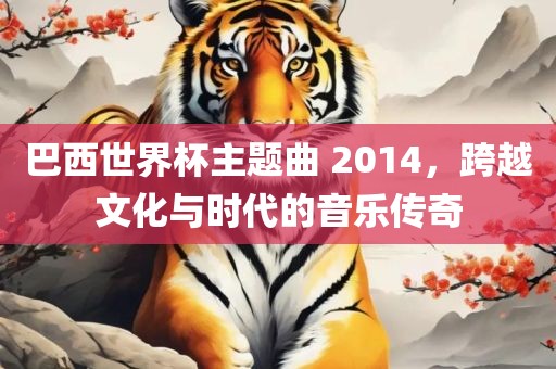 巴西世界杯主题曲 2014，跨越文化与时代的音乐传奇