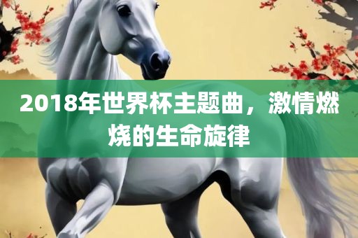 2018年世界杯主题曲，激情燃烧的生命旋律