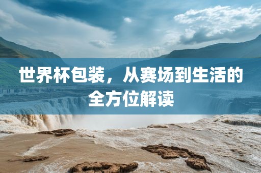 世界杯包装，从赛场到生活的全方位解读