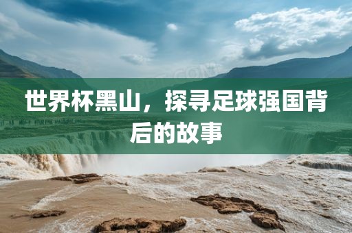世界杯黑山，探寻足球强国背后的故事漯河市盈旭机械设备有限公司