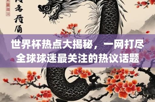 世界杯热点大揭秘，一网打尽全球球迷最关注的热议话题