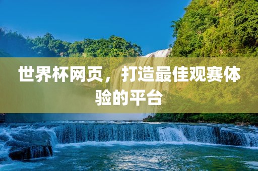 世界杯网页，打造最佳观赛体验的平台