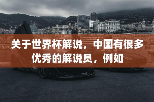 关于世界杯解说，中国有很多优秀的解说员，例如