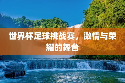 世界杯足球挑战赛，激情与荣耀的舞台