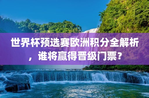世界杯预选赛欧洲积分全解析，谁将赢得晋级门票？漯河市盈旭机械设备有限公司