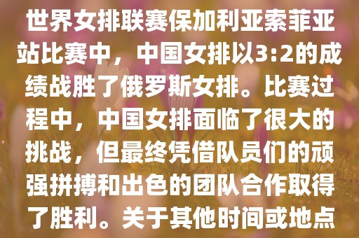 在已知的最近一次比赛中，即世界女排联赛保加利亚索菲亚站比赛中，中国女排以3:2的成绩战胜了俄罗斯女排。比赛过程中，中国女排面临了很大的挑战，但最终凭借队员们的顽强拼搏和出色的团队合作取得了胜利。关于其他时间或地点的比赛情况，暂时无法提供。