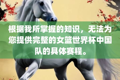 根据我所掌握的知识，无法为您提供完整的女篮世界杯中国队的具体赛程。