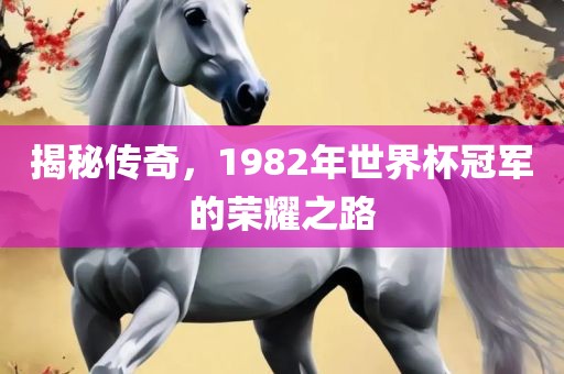 揭秘传奇，1982年世界杯冠军的荣耀之路