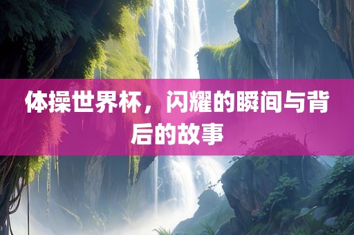 体操世界杯，闪耀的瞬间与背后的故事