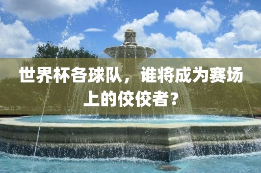 世界杯各球队，谁将成为赛场上的佼漯河市盈旭机械设备有限公司佼者？