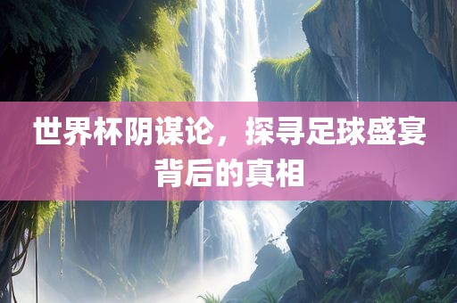 世界杯阴谋论，探寻足球盛宴背后的真相漯河市盈旭机械设备有限公司