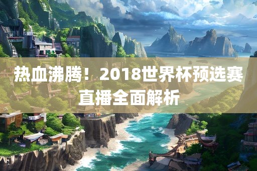 热血沸腾！2018世界杯预选赛直播全面解析