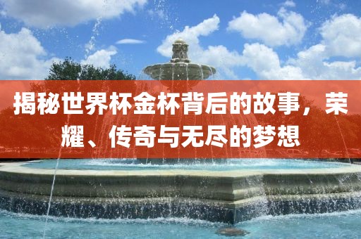 揭秘世界杯金杯背后的故事，荣耀、传奇与无尽的梦想