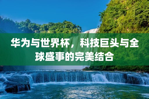 华为与世界杯，科技巨头与全球盛事的完美结合