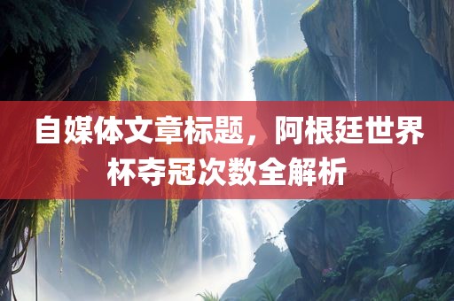 自媒体文章标题，阿根廷世界杯夺冠次数全解析