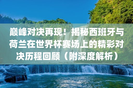 巅峰对决再现！揭秘西班牙与荷兰在世界杯赛场上的精彩对决历程回顾（附深度解析）