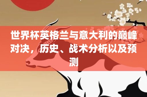 世界杯英格兰与意大利的巅峰对决，历史、战术分析漯河市盈旭机械设备有限公司以及预测