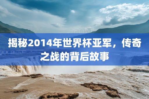 揭秘2014年世界杯亚军，传奇之战的背后故事