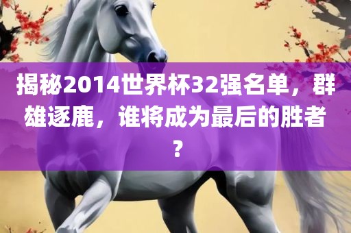 揭秘2014世界杯32强名单，群雄逐鹿，谁将成为最后的胜者？