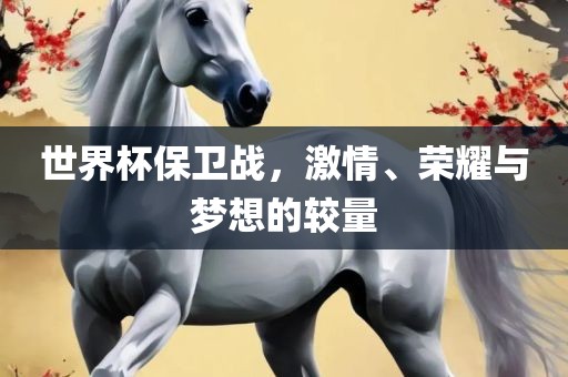 世界杯保卫战，激情、荣耀与梦想的较量