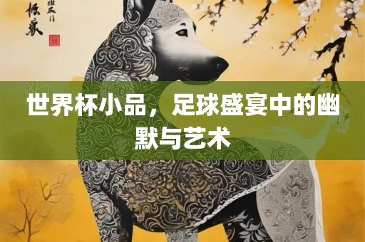 世界杯小品，足球盛宴中的幽默与艺术漯河市盈旭机械设备有限公司