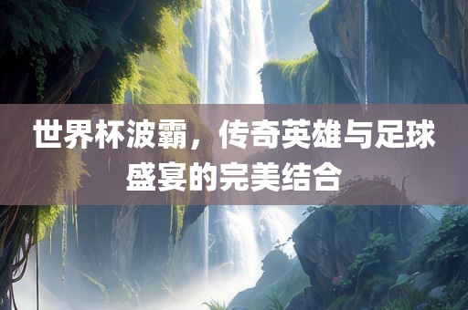 世界杯波霸，传奇英雄与足球盛宴的完美结合