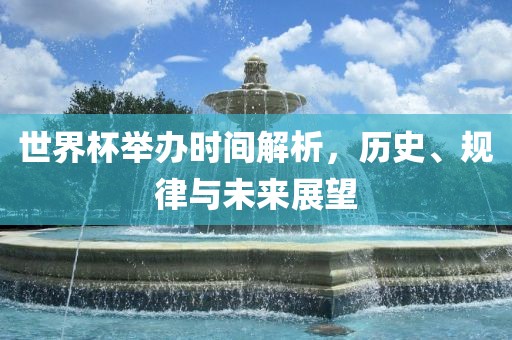 世界杯举办时间解析，历史、规律与未来展望