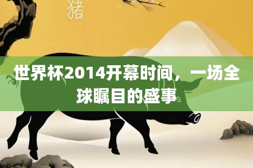世界杯2014开幕时间，一场全球瞩目的盛事