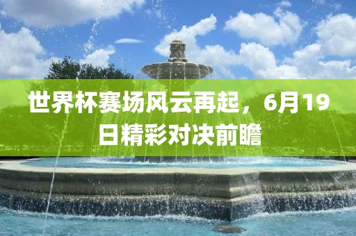 世界杯赛场风云再起，6月19日精彩对决前瞻