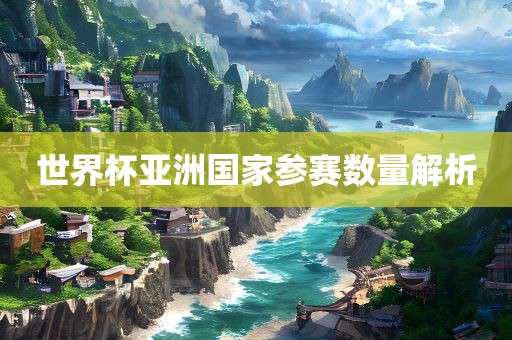 世界杯亚洲国家参赛数量解析