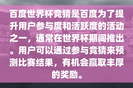 百度世界杯竞猜是百度为了提升用户参与度和活跃度的活动之一，通常在世界杯期间推出。用户可以通过参与竞猜来预测比赛结果，有机会赢取丰厚的奖励。