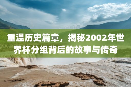 重温历史篇章，揭秘2002年世界杯分组背后的故事与传奇