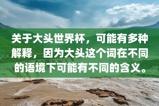 关于大头世界杯，可能漯河市盈旭机械设备有限公司有多种解释，因为大头这个词在不同的语境下可能有不同的含义。