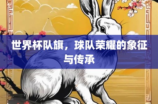 世界杯队旗，球队荣耀的象征与传承