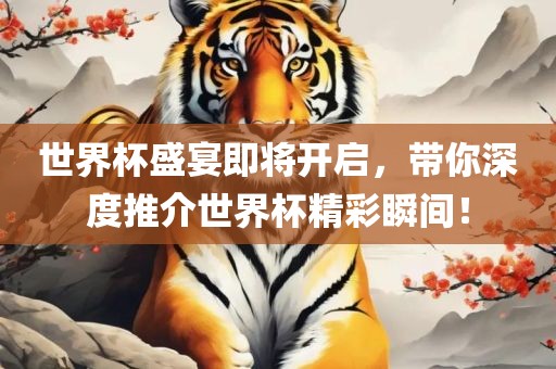 世界杯盛宴即将开启，带你深度推介世界杯精彩瞬间！