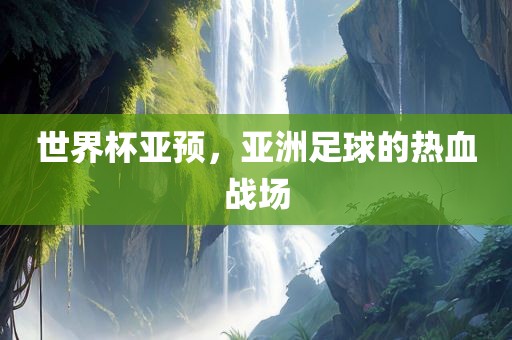 世界杯亚预，亚洲足球的热血战场