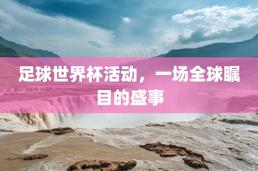 足球世界杯活动，一场全球瞩目的盛事