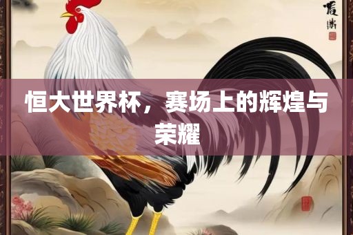 恒大世界杯，赛场上的辉煌与荣耀
