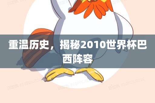重温历史，揭秘2010世界杯巴西阵容
