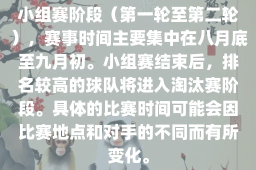 小组赛阶段（第一轮至第二轮），赛事时间主要集中在八月底至九月初。小组赛结束后，排名较高的球队将进入淘汰赛阶段。具体的比赛时间可能会因比赛地点和对手的不同而有所变化。