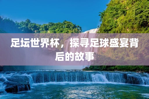 足坛世界杯，探寻足球盛宴背后的故事漯河市盈旭机械设备有限公司