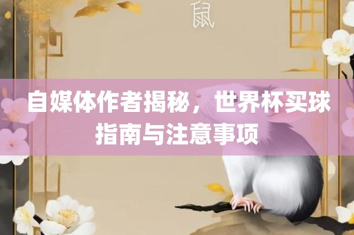 自媒体作者揭秘，世界杯买球指南与注意事项