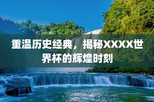 重温历史经典，揭秘XXXX世界杯的辉煌时刻