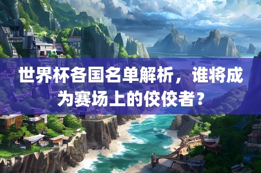 世界杯各国名单解析，谁将成为赛场上的佼佼者？漯河市盈旭机械设备有限公司