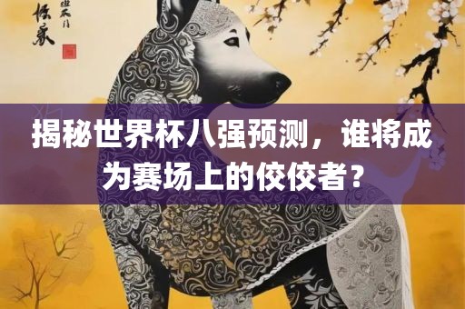 揭秘世界杯八强预测，谁将成为赛场上的佼佼者？