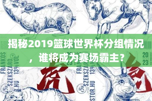 揭秘2019篮球世界杯分组情况，谁将成为赛场霸主？