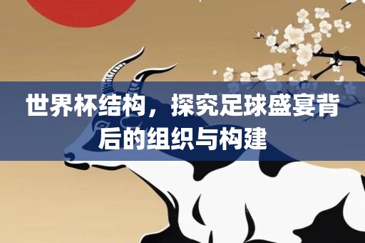 世界杯结构，探究足球盛宴背后的组织与构建漯河市盈旭机械设备有限公司